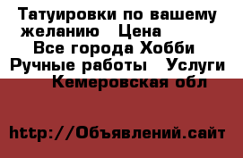 Татуировки,по вашему желанию › Цена ­ 500 - Все города Хобби. Ручные работы » Услуги   . Кемеровская обл.